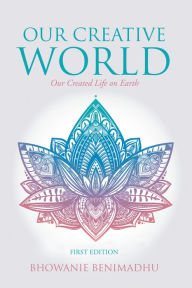 Title: Our Creative World: Our Created Life on Earth, Author: Bhowanie Benimadhu