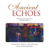 Title: Ancient Echoes: A Modulation of Prose Music Culture and Yoruba Traditions, Author: Edward Wole Oluokun