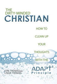 Title: The Dirty-Minded Christian: How to Clean up Your Thoughts with the Adapt2 Principle, Author: Kirk Thomas