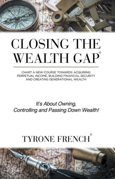 Closing the Wealth Gap: Plot a New Course Towards: Acquiring Perpetual Income, Building Financial Security and Creating Generational Wealth