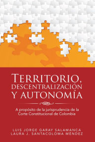 Title: Territorio, Descentralización Y Autonomía: A Propósito De La Jurisprudencia De La Corte Constitucional De Colombia, Author: Luis Jorge Garay Salamanca