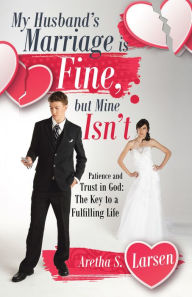 Title: My Husband's Marriage Is Fine, but Mine Isn't: Patience and Trust in God: the Key to a Fulfilling Life, Author: Aretha S. Larsen