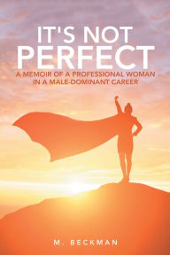 Title: It's Not Perfect: A Memoir of a Professional Woman in a Male-Dominant Career, Author: M. Beckman