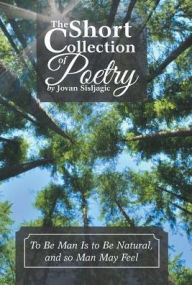 Title: The Short Collection of Poetry by Jovan Sisljagic: To Be Man Is to Be Natural, and so Man May Feel, Author: Jovan Sisljagic