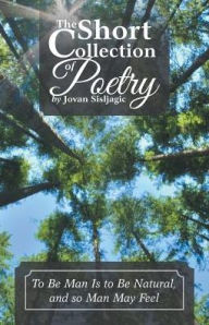 Title: The Short Collection of Poetry by Jovan Sisljagic: To Be Man Is to Be Natural, and so Man May Feel, Author: Jovan Sisljagic