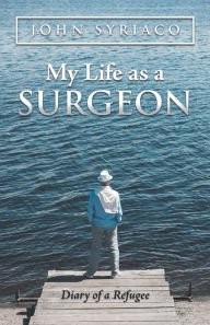 Title: My Life as a Surgeon: Diary of a Refugee, Author: John Syriaco