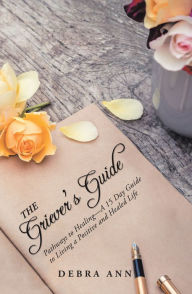 Title: The Griever's Guide: Pathways to Healing-A 15 Day Guide to Living a Positive and Healed Life, Author: Debra Ann