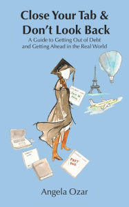 Title: Close Your Tab & Don't Look Back: A Guide to Getting Out of Debt and Getting Ahead in the Real World, Author: Angela Ozar