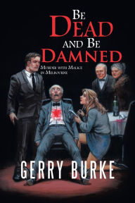 Title: Be Dead and Be Damned: Murder with Malice in Melbourne, Author: Gerry Burke