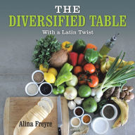 Title: The Diversified Table: With a Latin Twist, Author: Alina Freyre