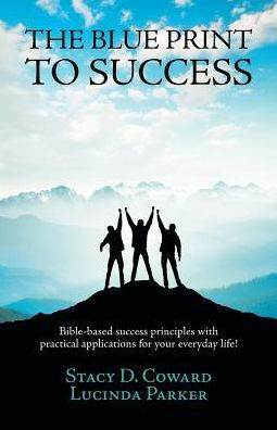 The Blue Print to Success: Bible-based success principles with practical applications for your everyday life!