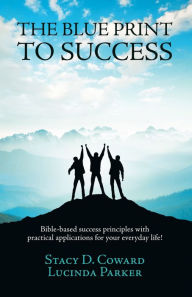 Title: The Blue Print to Success: Bible-Based Success Principles with Practical Applications for Your Everyday Life!, Author: Stacy D. Coward