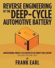 Title: Reverse Engineering of the Deep-Cycle Automotive Battery: Understanding the Deep-Cycle Battery in the Twenty-First Century, Author: Frank Earl