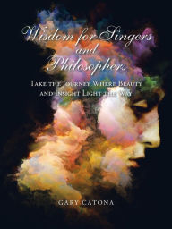 Title: Wisdom for Singers and Philosophers: Take the Journey Where Beauty and Insight Light the Way, Author: Gary Catona