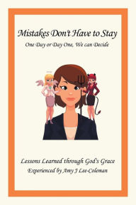 Title: Mistakes Don't Have to Stay One Day or Day One, We Can Decide: Lessons Learned Through God's Grace Experienced by Amy J Lee-Coleman, Author: Amy J Lee-Coleman
