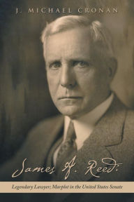 Title: James A. Reed: Legendary Lawyer; Marplot in the United States Senate, Author: J Michael Cronan