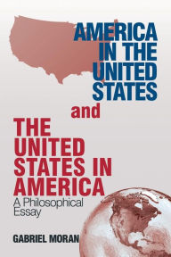 Title: America in the United States and the United States in America: A Philosophical Essay, Author: Gabriel Moran