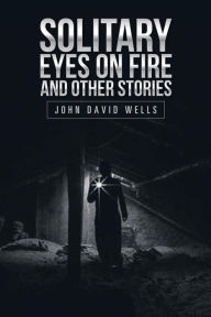Title: Solitary Eyes on Fire and Other Stories, Author: John David Wells