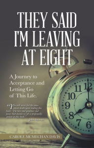 Title: They Said I Was Leaving at Eight: A Journey to Acceptance and Letting Go of This Life., Author: Carole McMechan Davis