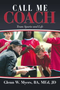 Title: Call Me Coach: Team Sports and Life, Author: Glenn W. Myers BA MEd JD