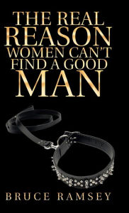 Title: The Real Reason Women Can'T Find a Good Man, Author: Bruce Ramsey