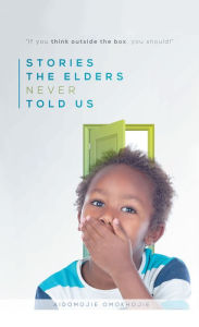 Title: Stories the Elders Never Told Us: If You Think Outside the Box, You Should!, Author: Aidomojie Omokhojie