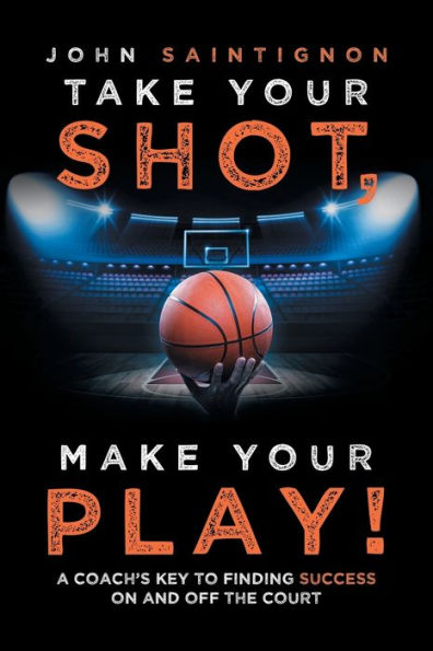 Take Your Shot, Make Play!: A Coach'S Key to Finding Success on and off the Court