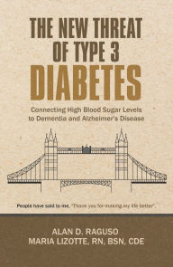 Title: The New Threat of Type 3 Diabetes: Connecting High Blood Sugar Levels to Dementia and Alzheimer's Disease, Author: Alan D. Raguso