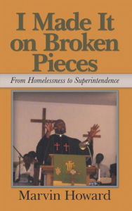 Title: I Made It on Broken Pieces: From Homelessness to Superintendence, Author: Marvin Howard