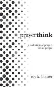 Title: Prayerthink: A Collection of Prayers for All People, Author: Roy K. Bohrer