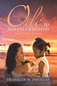 Title: Ode to Motherhood: Poems for My Mothers, Author: Franklin W. Douglas