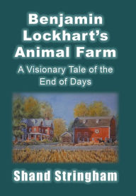 Title: Benjamin Lockhart'S Animal Farm: A Visionary Tale of the End of Days, Author: Shand Stringham