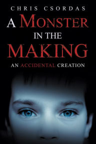 Title: A Monster in the Making: An Accidental Creation, Author: Chris Csordas
