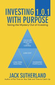 Title: Investing 1.0.1 with Purpose: Taking the Mystery out of Investing, Author: Jack Sutherland