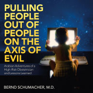 Title: Pulling People out of People on the Axis of Evil: Arabian Adventures of a High-Risk Obstetrician and Lessons Learned, Author: Bernd Schumacher M D