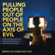 Title: Pulling People out of People on the Axis of Evil: Arabian Adventures of a High-Risk Obstetrician and Lessons Learned, Author: Bernd Schumacher M.D.