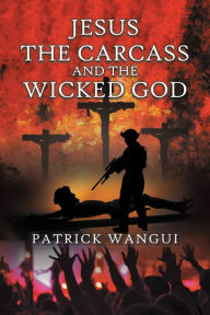 Title: Jesus the Carcass and the Wicked God, Author: Patrick Wangui