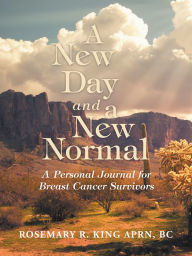 Title: A New Day and a New Normal: A Personal Journal for Breast Cancer Survivors, Author: Rosemary R. King APRN BC