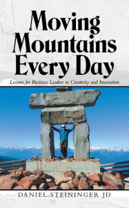 Title: Moving Mountains Every Day: Lessons for Business Leaders in Creativity and Innovation, Author: Daniel Steininger JD