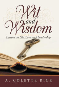 Title: Wit and Wisdom: Lessons on Life, Love, and Leadership, Author: A Colette Rice