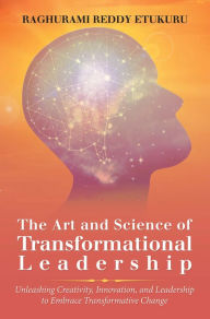 Title: The Art and Science of Transformational Leadership: Unleashing Creativity, Innovation, and Leadership to Embrace Transformative Change, Author: Raghurami Reddy Etukuru