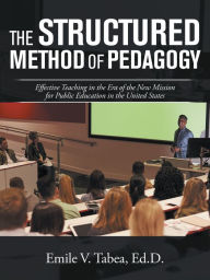 Title: The Structured Method of Pedagogy: Effective Teaching in the Era of the New Mission for Public Education in the United States, Author: Emile V. Tabea Ed.D.