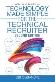 Title: Technology Made Simple for the Technical Recruiter, Second Edition: A Technical Skills Primer, Author: Obi Ogbanufe