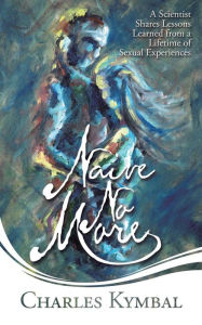 Title: Naive No More: A Scientist Shares Lessons Learned from a Lifetime of Sexual Experiences, Author: Charles Kymbal