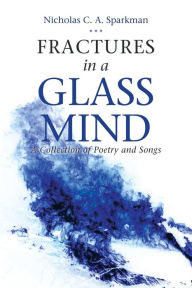 Title: Fractures in a Glass Mind: A Collection of Poetry and Songs, Author: Nicholas C a Sparkman