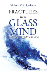 Title: Fractures in a Glass Mind: A Collection of Poetry and Songs, Author: Nicholas C.A. Sparkman