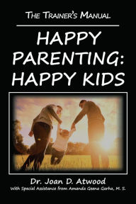 Title: Happy Parenting: Happy Kids: The Trainer's Manual, Author: Dr. Joan D. Atwood