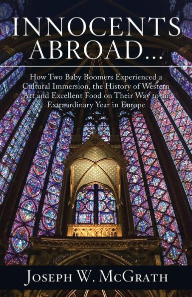 Innocents Abroad...How Two Baby Boomers Experienced a Cultural Immersion, the History of Western Art and Excellent Food on Their Way to an Extraordinary Year Europe