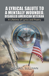 Title: A Lyrical Salute to a Mentally Wounded, Disabled American Veteran: A Lifetime of Lyrics and Poetry, Author: Michael Sullivan