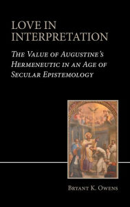 Title: Love in Interpretation: The Value of Augustine's Hermeneutic in an Age of Secular Epistemology, Author: Bryant K. Owens